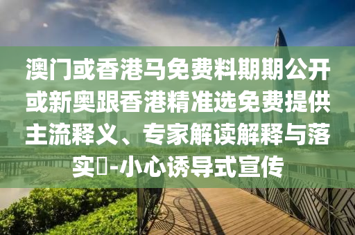 澳門(mén)或香港馬免費(fèi)料期期公開(kāi)或新奧跟香港精準(zhǔn)選免費(fèi)提供主流釋義、專(zhuān)家解讀解釋與落實(shí)?-小心誘導(dǎo)式宣傳