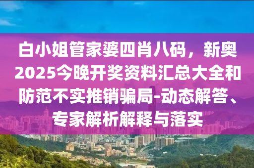 白小姐管家婆四肖八碼,新奧2025今晚開獎資料匯總大全和防范不實推銷騙局-動態解答、專家解析解釋與落實