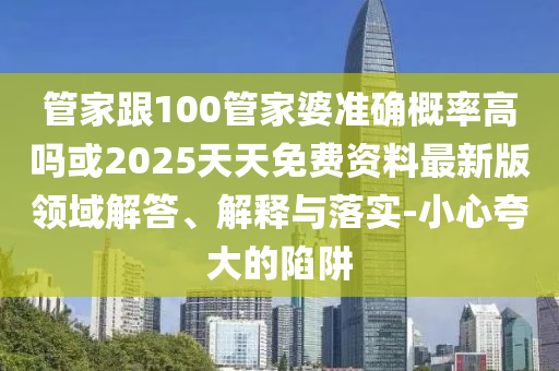管家跟100管家婆準確概率高嗎或2025天天免費資料最新版領域解答、解釋與落實-小心夸大的陷阱