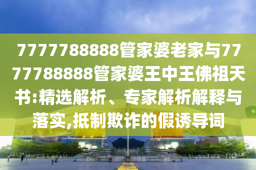 7777788888管家婆老家與7777788888管家婆王中王佛祖天書:精選解析、專家解析解釋與落實,抵制欺詐的假誘導詞