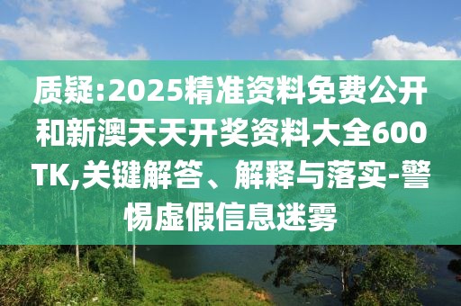 質疑:2025精準資料免費公開和新澳天天開獎資料大全600TK,關鍵解答、解釋與落實-警惕虛假信息迷霧