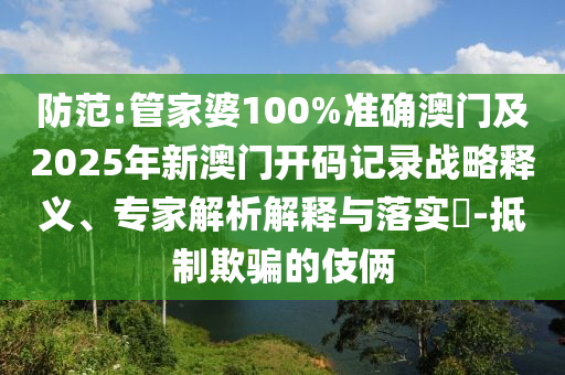 防范:管家婆100%準確澳門及2025年新澳門開碼記錄戰略釋義、專家解析解釋與落實?-抵制欺騙的伎倆