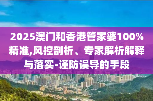 2025澳門和香港管家婆100%精準,風控剖析、專家解析解釋與落實-謹防誤導的手段