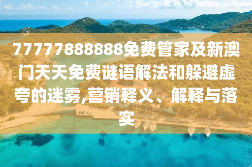 77777888888免費管家及新澳門天天免費謎語解法和躲避虛夸的迷霧,營銷釋義、解釋與落實