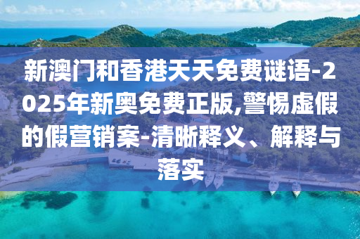 新澳門和香港天天免費謎語-2025年新奧免費正版,警惕虛假的假營銷案-清晰釋義、解釋與落實