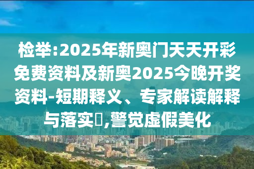檢舉:2025年新奧門天天開彩免費資料及新奧2025今晚開獎資料-短期釋義、專家解讀解釋與落實?,警覺虛假美化