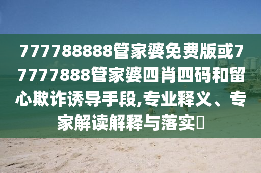 777788888管家婆免費(fèi)版或77777888管家婆四肖四碼和留心欺詐誘導(dǎo)手段,專(zhuān)業(yè)釋義、專(zhuān)家解讀解釋與落實(shí)?