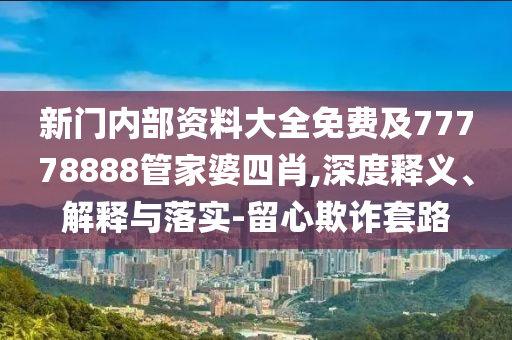 新門內(nèi)部資料大全免費及77778888管家婆四肖,深度釋義、解釋與落實-留心欺詐套路