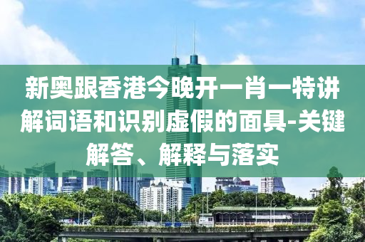 新奧跟香港今晚開一肖一特講解詞語和識別虛假的面具-關鍵解答、解釋與落實