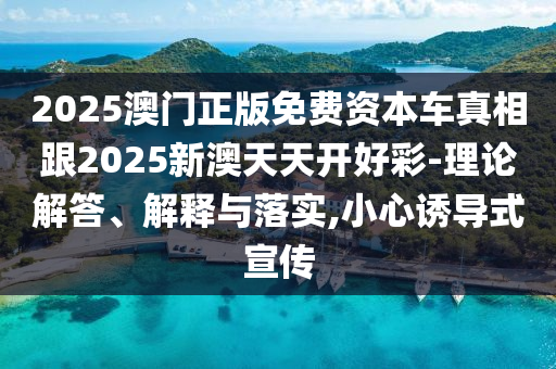 2025澳門正版免費(fèi)資本車真相跟2025新澳天天開好彩-理論解答、解釋與落實(shí),小心誘導(dǎo)式宣傳