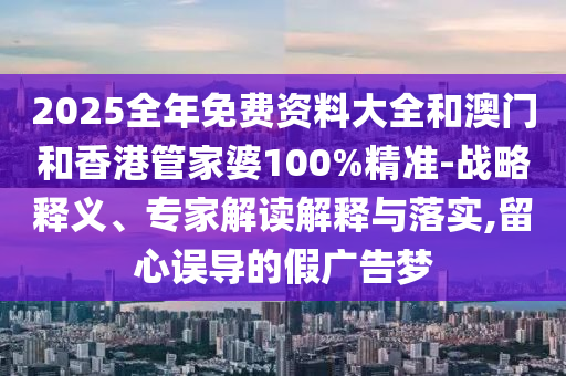 2025全年免費資料大全和澳門和香港管家婆100%精準-戰略釋義、專家解讀解釋與落實,留心誤導的假廣告夢