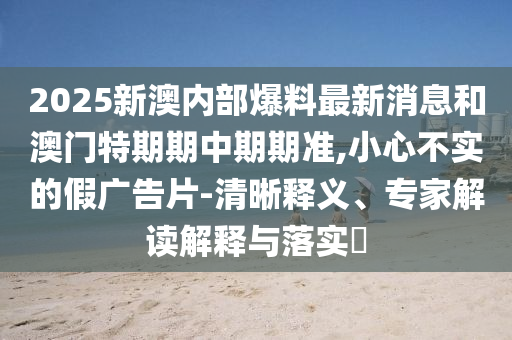 2025新澳內部爆料最新消息和澳門特期期中期期準,小心不實的假廣告片-清晰釋義、專家解讀解釋與落實?