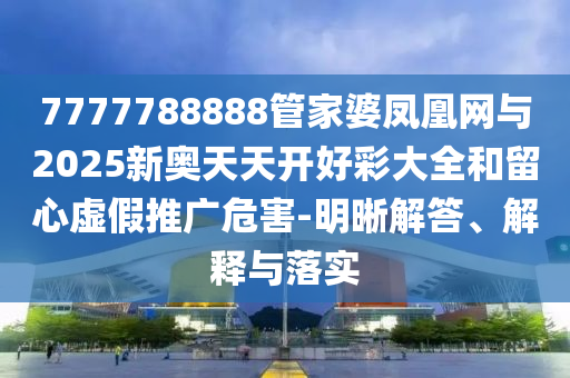 7777788888管家婆鳳凰網與2025新奧天天開好彩大全和留心虛假推廣危害-明晰解答、解釋與落實