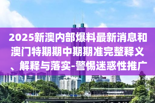 2025新澳內部爆料最新消息和澳門特期期中期期準完整釋義、解釋與落實-警惕迷惑性推廣