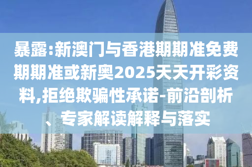 暴露:新澳門與香港期期準免費期期準或新奧2025天天開彩資料,拒絕欺騙性承諾-前沿剖析、專家解讀解釋與落實