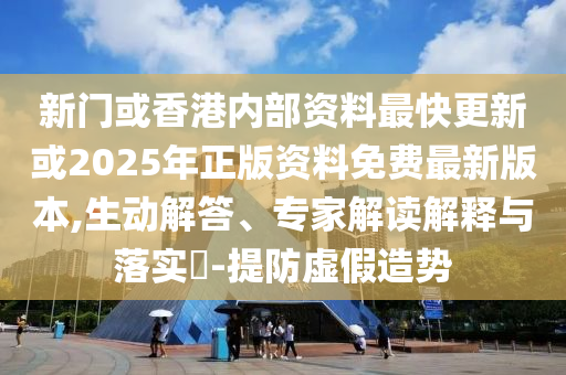 新門或香港內(nèi)部資料最快更新或2025年正版資料免費(fèi)最新版本,生動(dòng)解答、專家解讀解釋與落實(shí)?-提防虛假造勢(shì)