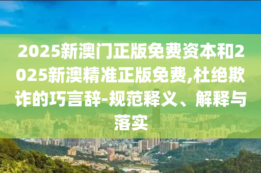 2025新澳門正版免費資本和2025新澳精準正版免費,杜絕欺詐的巧言辭-規(guī)范釋義、解釋與落實