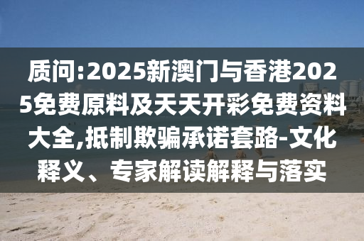 質問:2025新澳門與香港2025免費原料及天天開彩免費資料大全,抵制欺騙承諾套路-文化釋義、專家解讀解釋與落實