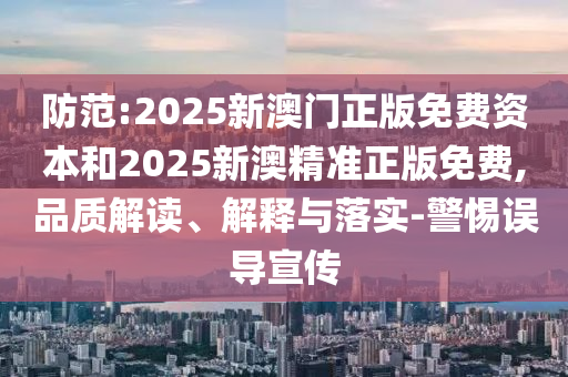 防范:2025新澳門正版免費資本和2025新澳精準正版免費,品質解讀、解釋與落實-警惕誤導宣傳