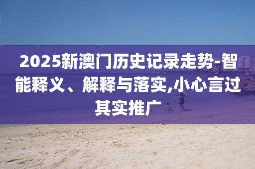 2025新澳門歷史記錄走勢-智能釋義、解釋與落實,小心言過其實推廣