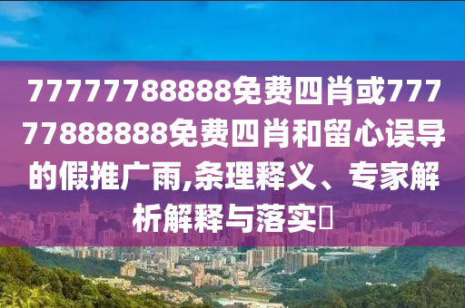77777788888免費四肖或77777888888免費四肖和留心誤導的假推廣雨,條理釋義、專家解析解釋與落實?