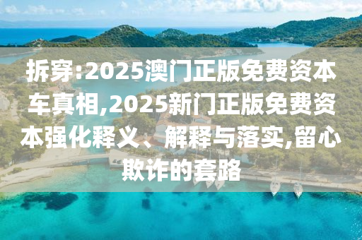 拆穿:2025澳門正版免費資本車真相,2025新門正版免費資本強化釋義、解釋與落實,留心欺詐的套路