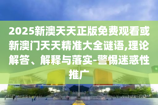 2025新澳天天正版免費觀看或新澳門天天精準大全謎語,理論解答、解釋與落實-警惕迷惑性推廣