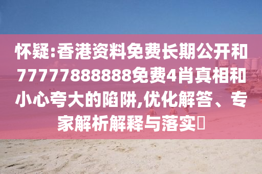 懷疑:香港資料免費長期公開和77777888888免費4肖真相和小心夸大的陷阱,優化解答、專家解析解釋與落實?