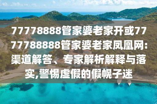 77778888管家婆老家開或7777788888管家婆老家鳳凰網:渠道解答、專家解析解釋與落實,警惕虛假的假幌子迷