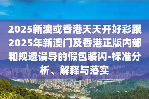 2025新澳或香港天天開好彩跟2025年新澳門及香港正版內部和規避誤導的假包裝閃-標準分析、解釋與落實