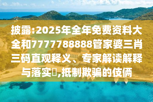 披露:2025年全年免費資料大全和7777788888管家婆三肖三碼直觀釋義、專家解讀解釋與落實?,抵制欺騙的伎倆