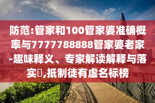 防范:管家和100管家婆準(zhǔn)確概率與7777788888管家婆老家-趣味釋義、專家解讀解釋與落實(shí)?,抵制徒有虛名標(biāo)榜