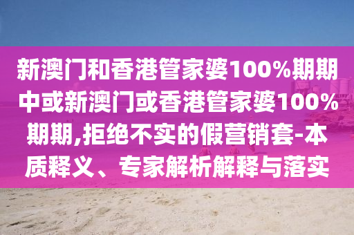 新澳門和香港管家婆100%期期中或新澳門或香港管家婆100%期期,拒絕不實(shí)的假營(yíng)銷套-本質(zhì)釋義、專家解析解釋與落實(shí)