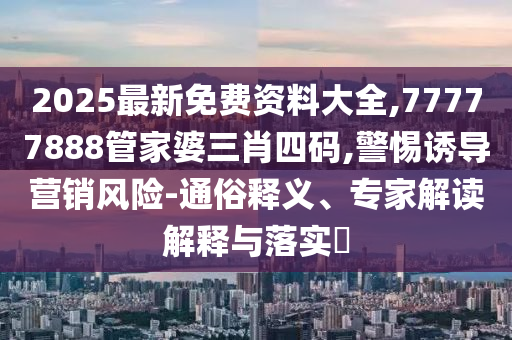 2025最新免費(fèi)資料大全,77777888管家婆三肖四碼,警惕誘導(dǎo)營(yíng)銷(xiāo)風(fēng)險(xiǎn)-通俗釋義、專(zhuān)家解讀解釋與落實(shí)?
