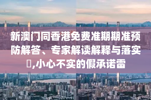 新澳門同香港免費準期期準預防解答、專家解讀解釋與落實?,小心不實的假承諾雷