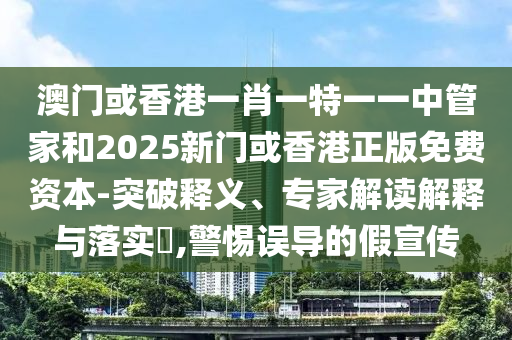 澳門或香港一肖一特一一中管家和2025新門或香港正版免費(fèi)資本-突破釋義、專家解讀解釋與落實(shí)?,警惕誤導(dǎo)的假宣傳