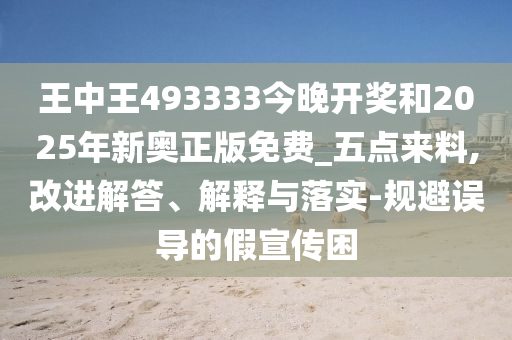 王中王493333今晚開獎和2025年新奧正版免費_五點來料,改進解答、解釋與落實-規避誤導的假宣傳困