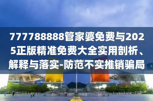 777788888管家婆免費與2025正版精準免費大全實用剖析、解釋與落實-防范不實推銷騙局