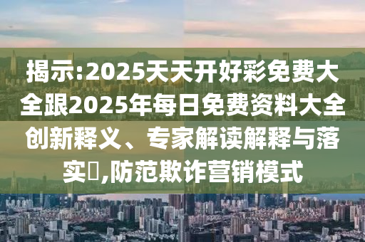 揭示:2025天天開(kāi)好彩免費(fèi)大全跟2025年每日免費(fèi)資料大全創(chuàng)新釋義、專(zhuān)家解讀解釋與落實(shí)?,防范欺詐營(yíng)銷(xiāo)模式