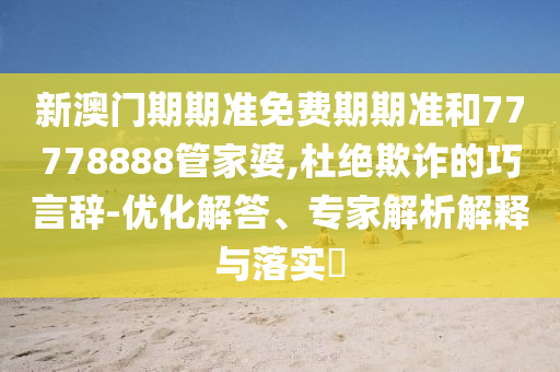 新澳門期期準免費期期準和77778888管家婆,杜絕欺詐的巧言辭-優化解答、專家解析解釋與落實?