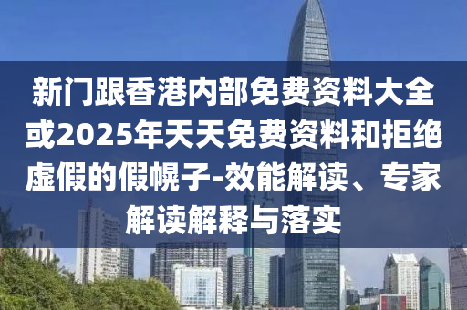 新門(mén)跟香港內(nèi)部免費(fèi)資料大全或2025年天天免費(fèi)資料和拒絕虛假的假幌子-效能解讀、專(zhuān)家解讀解釋與落實(shí)