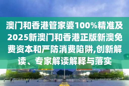 澳門和香港管家婆100%精準及2025新澳門和香港正版新澳免費資本和嚴防消費陷阱,創新解讀、專家解讀解釋與落實