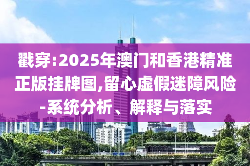 戳穿:2025年澳門(mén)和香港精準(zhǔn)正版掛牌圖,留心虛假迷障風(fēng)險(xiǎn)-系統(tǒng)分析、解釋與落實(shí)