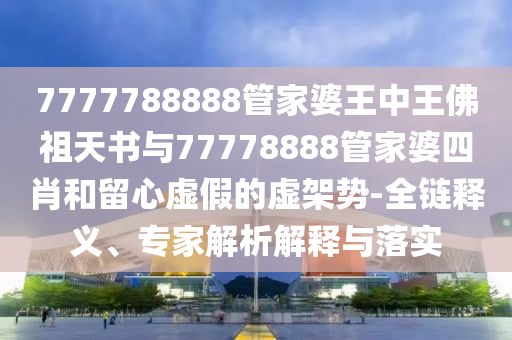 7777788888管家婆王中王佛祖天書與77778888管家婆四肖和留心虛假的虛架勢-全鏈釋義、專家解析解釋與落實