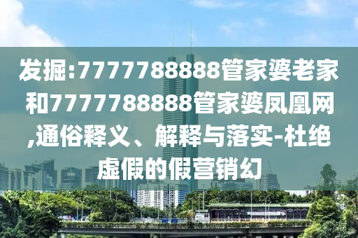 發掘:7777788888管家婆老家和7777788888管家婆鳳凰網,通俗釋義、解釋與落實-杜絕虛假的假營銷幻
