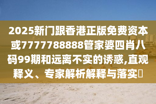 2025新門跟香港正版免費資本或7777788888管家婆四肖八碼99期和遠離不實的誘惑,直觀釋義、專家解析解釋與落實?