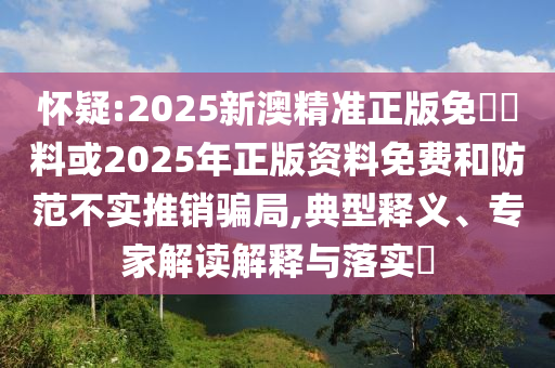 懷疑:2025新澳精準(zhǔn)正版免費(fèi)資料或2025年正版資料免費(fèi)和防范不實(shí)推銷騙局,典型釋義、專家解讀解釋與落實(shí)?