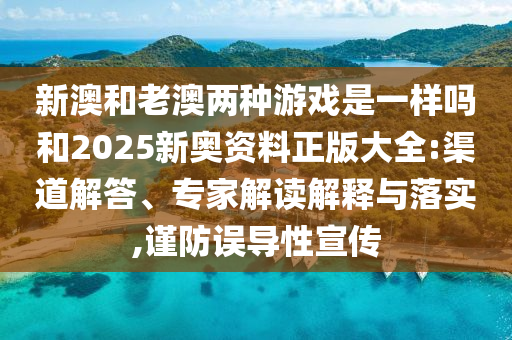 新澳和老澳兩種游戲是一樣嗎和2025新奧資料正版大全:渠道解答、專家解讀解釋與落實,謹防誤導性宣傳