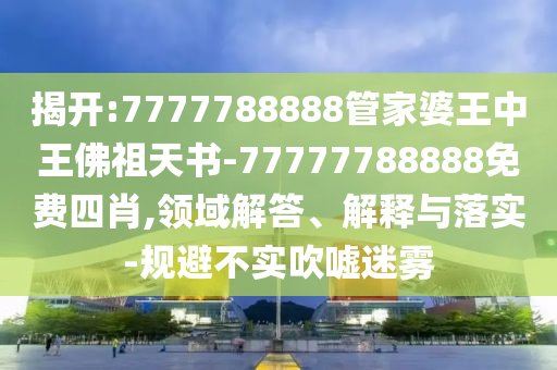 揭開:7777788888管家婆王中王佛祖天書-77777788888免費四肖,領域解答、解釋與落實-規避不實吹噓迷霧