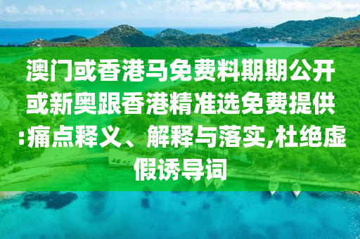 澳門(mén)或香港馬免費(fèi)料期期公開(kāi)或新奧跟香港精準(zhǔn)選免費(fèi)提供:痛點(diǎn)釋義、解釋與落實(shí),杜絕虛假誘導(dǎo)詞